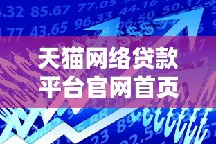 天猫网络贷款平台官网首页:正规贷款产品解析与申请指南 天猫网络贷款平台官网首页:正规贷款产品解析与申请指南