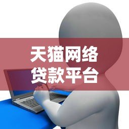 天猫网络贷款平台官网首页:正规贷款产品解析与申请指南 天猫网络贷款平台官网首页:正规贷款产品解析与申请指南