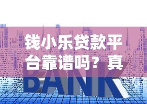 钱小乐贷款平台靠谱吗?真实测评贷款额度、利率及申请条件 钱小乐贷款平台靠谱吗?真实测评贷款额度、利率及申请条件