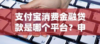 支付宝消费金融贷款是哪个平台?申请条件、流程及注意事项详解 支付宝消费金融贷款是哪个平台?申请条件、流程及注意事项详解