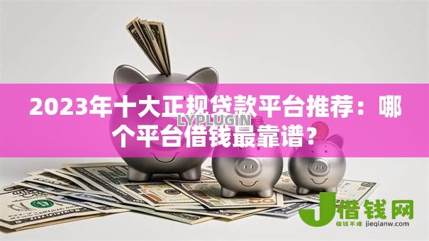 2023年十大正规贷款平台推荐:哪个平台借钱最靠谱? 2023年十大正规贷款平台推荐:哪个平台借钱最靠谱?