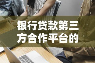 银行贷款第三方合作平台的优势、作用及选择技巧 银行贷款第三方合作平台的优势、作用及选择技巧