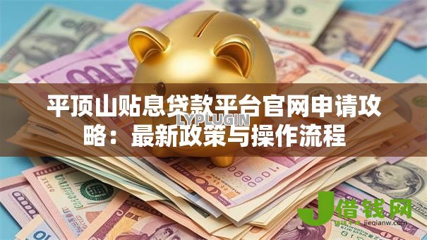 平顶山贴息贷款平台官网申请攻略:最新政策与操作流程 平顶山贴息贷款平台官网申请攻略:最新政策与操作流程