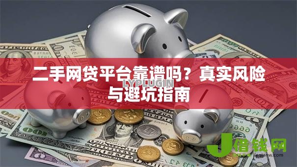 二手网贷平台靠谱吗?真实风险与避坑指南 二手网贷平台靠谱吗?真实风险与避坑指南