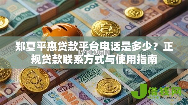 郑夏平惠贷款平台电话是多少?正规贷款联系方式与使用指南 郑夏平惠贷款平台电话是多少?正规贷款联系方式与使用指南