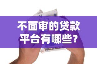 不面审的贷款平台有哪些?急用钱必看这5家靠谱推荐 不面审的贷款平台有哪些?急用钱必看这5家靠谱推荐