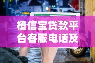 橙信宝贷款平台客服电话及联系方式查询指南 橙信宝贷款平台客服电话及联系方式查询指南