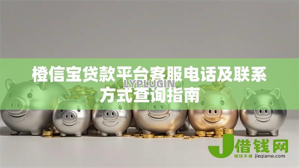 橙信宝贷款平台客服电话及联系方式查询指南 橙信宝贷款平台客服电话及联系方式查询指南