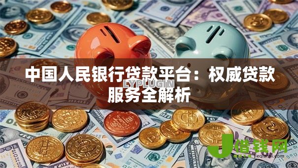 中国人民银行贷款平台:权威贷款服务全解析 中国人民银行贷款平台:权威贷款服务全解析