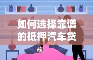 如何选择靠谱的抵押汽车贷款平台:流程与注意事项全解析 如何选择靠谱的抵押汽车贷款平台:流程与注意事项全解析
