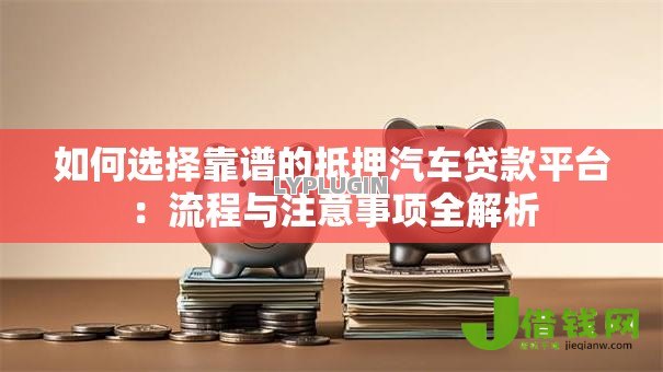 如何选择靠谱的抵押汽车贷款平台:流程与注意事项全解析 如何选择靠谱的抵押汽车贷款平台:流程与注意事项全解析