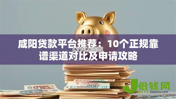 咸阳贷款平台推荐:10个正规靠谱渠道对比及申请攻略 咸阳贷款平台推荐:10个正规靠谱渠道对比及申请攻略