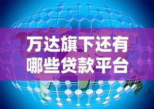 万达旗下还有哪些贷款平台？最新合作机构与产品解析