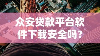 众安贷款平台软件下载安全吗?实测分析风险与可靠性 众安贷款平台软件下载安全吗?实测分析风险与可靠性