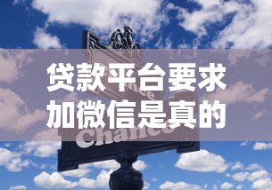 贷款平台要求加微信是真的吗?警惕这些潜在风险 贷款平台要求加微信是真的吗?警惕这些潜在风险