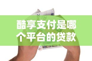 酷享支付是哪个平台的贷款?详细解析平台背景与借款服务 酷享支付是哪个平台的贷款?详细解析平台背景与借款服务
