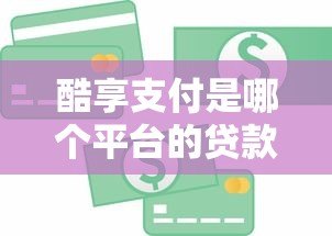 酷享支付是哪个平台的贷款?详细解析平台背景与借款服务 酷享支付是哪个平台的贷款?详细解析平台背景与借款服务