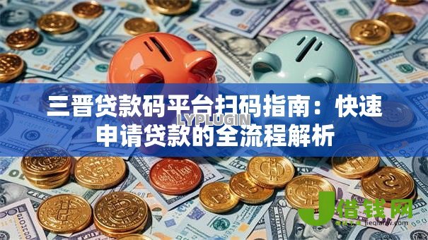 三晋贷款码平台扫码指南:快速申请贷款的全流程解析 三晋贷款码平台扫码指南:快速申请贷款的全流程解析