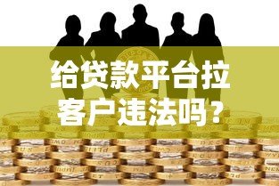 给贷款平台拉客户违法吗?3大关键风险与应对方案 给贷款平台拉客户违法吗?3大关键风险与应对方案