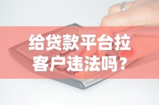 给贷款平台拉客户违法吗?3大关键风险与应对方案 给贷款平台拉客户违法吗?3大关键风险与应对方案