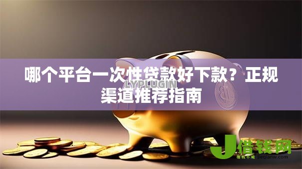哪个平台一次性贷款好下款？正规渠道推荐指南