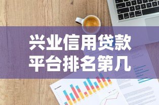 兴业信用贷款平台排名第几？2023年最新评测与申请攻略