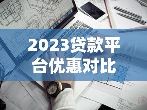 2023贷款平台优惠对比:哪家利率低额度高放款快 2023贷款平台优惠对比:哪家利率低额度高放款快