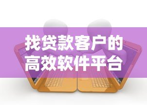 找贷款客户的高效软件平台推荐及使用指南 找贷款客户的高效软件平台推荐及使用指南