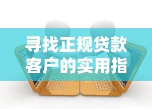 寻找正规贷款客户的实用指南：7大方法助你高效获客