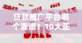 贷款推广平台哪个靠谱?10大正规渠道推荐及避坑指南 贷款推广平台哪个靠谱?10大正规渠道推荐及避坑指南