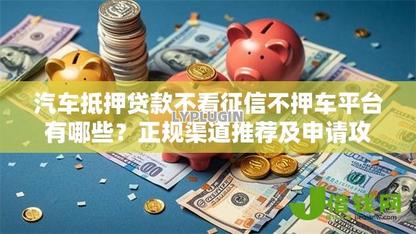 汽车抵押贷款不看征信不押车平台有哪些?正规渠道推荐及申请攻略 汽车抵押贷款不看征信不押车平台有哪些?正规渠道推荐及申请攻略