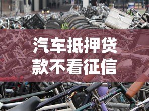 汽车抵押贷款不看征信不押车平台有哪些?正规渠道推荐及申请攻略 汽车抵押贷款不看征信不押车平台有哪些?正规渠道推荐及申请攻略