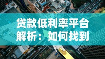 贷款低利率平台解析:如何找到靠谱的低息贷款渠道 贷款低利率平台解析:如何找到靠谱的低息贷款渠道