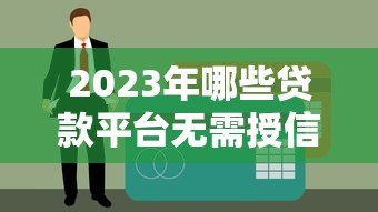 2023年哪些贷款平台无需授信?5类不看征信的借款渠道解析 2023年哪些贷款平台无需授信?5类不看征信的借款渠道解析