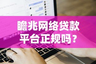 瞻兆网络贷款平台正规吗?用户真实评价与申请流程解析 瞻兆网络贷款平台正规吗?用户真实评价与申请流程解析