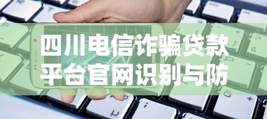 四川电信诈骗贷款平台官网识别与防范全攻略