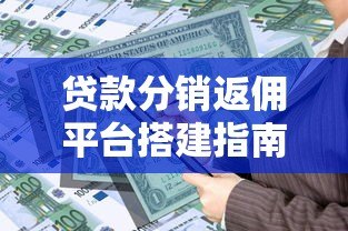 贷款分销返佣平台搭建指南:5大核心步骤与盈利策略 贷款分销返佣平台搭建指南:5大核心步骤与盈利策略