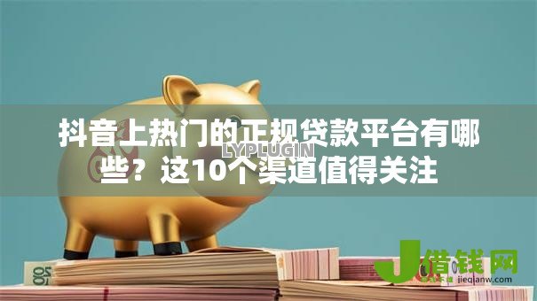 抖音上热门的正规贷款平台有哪些?这10个渠道值得关注 抖音上热门的正规贷款平台有哪些?这10个渠道值得关注