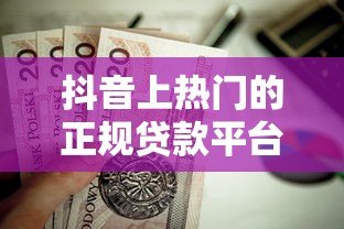 抖音上热门的正规贷款平台有哪些?这10个渠道值得关注 抖音上热门的正规贷款平台有哪些?这10个渠道值得关注