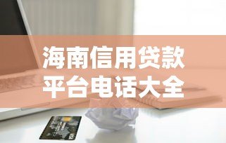 海南信用贷款平台电话大全及申请流程解析 海南信用贷款平台电话大全及申请流程解析