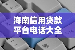 海南信用贷款平台电话大全及申请流程解析 海南信用贷款平台电话大全及申请流程解析