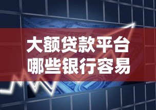 大额贷款平台哪些银行容易下款？10家主流银行产品解析