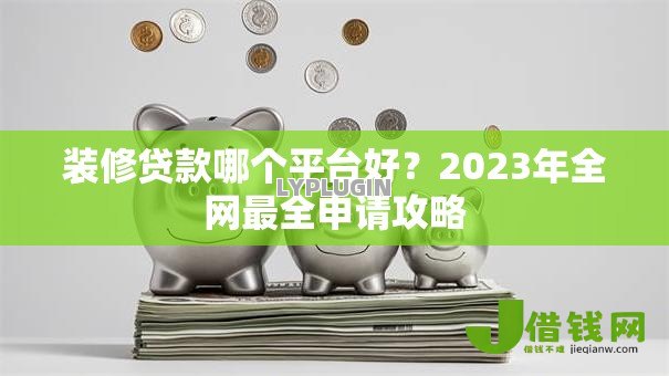 装修贷款哪个平台好？2023年全网最全申请攻略
