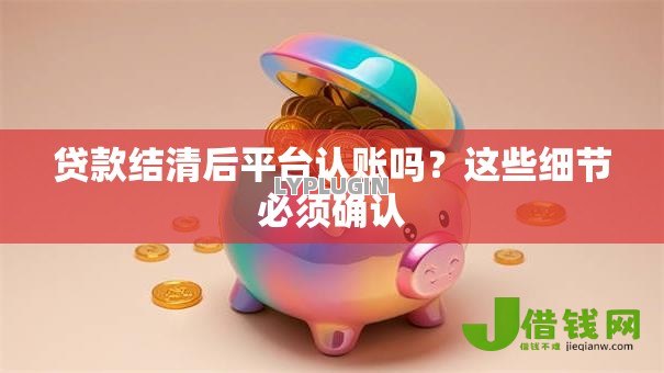 贷款结清后平台认账吗？这些细节必须确认