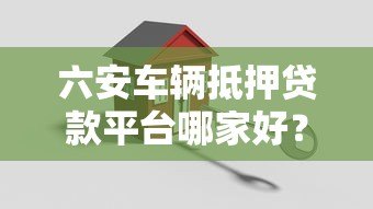六安车辆抵押贷款平台哪家好?最新流程与条件解析 六安车辆抵押贷款平台哪家好?最新流程与条件解析