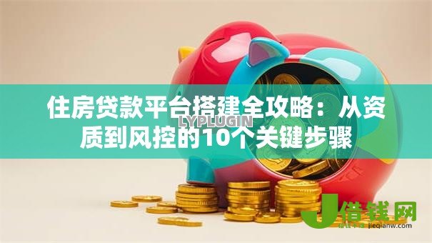 住房贷款平台搭建全攻略：从资质到风控的10个关键步骤