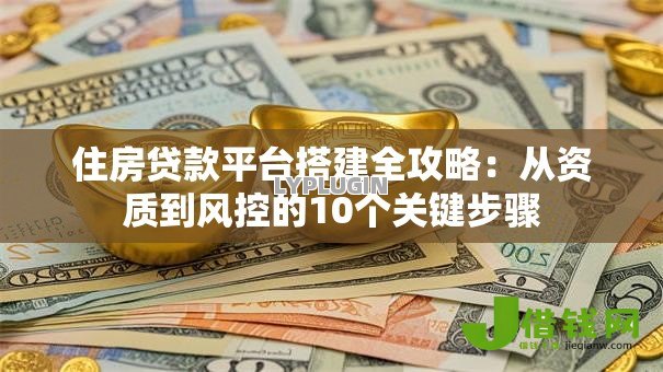 住房贷款平台搭建全攻略：从资质到风控的10个关键步骤