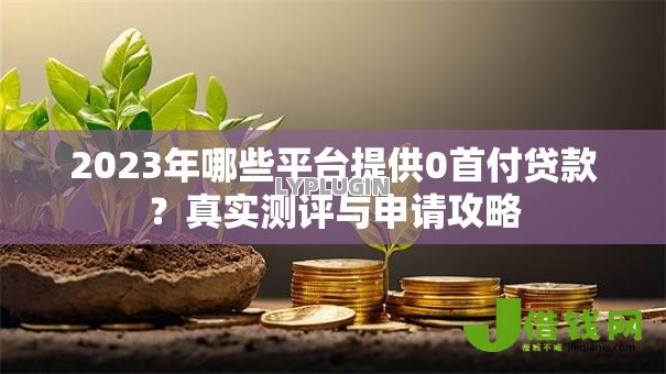 2023年哪些平台提供0首付贷款?真实测评与申请攻略 2023年哪些平台提供0首付贷款?真实测评与申请攻略