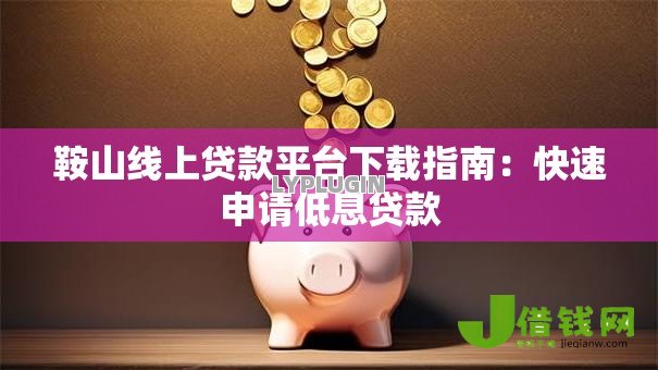 鞍山线上贷款平台下载指南:快速申请低息贷款 鞍山线上贷款平台下载指南:快速申请低息贷款