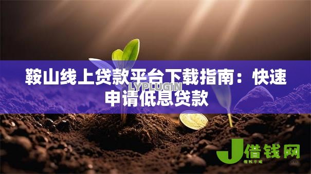 鞍山线上贷款平台下载指南:快速申请低息贷款 鞍山线上贷款平台下载指南:快速申请低息贷款